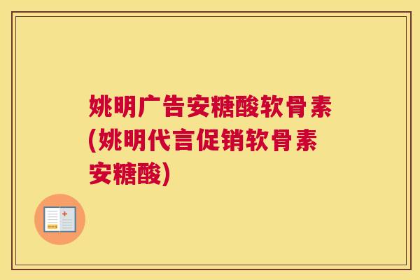 姚明广告安糖酸软骨素(姚明代言促销软骨素安糖酸)