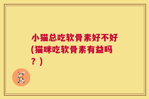小猫总吃软骨素好不好(猫咪吃软骨素有益吗？)