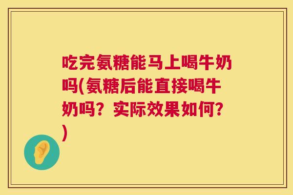 吃完氨糖能马上喝牛奶吗(氨糖后能直接喝牛奶吗？实际效果如何？)