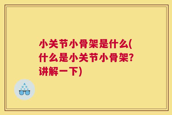 小关节小骨架是什么(什么是小关节小骨架？讲解一下)