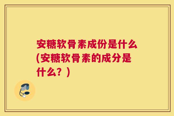 安糖软骨素成份是什么(安糖软骨素的成分是什么？)