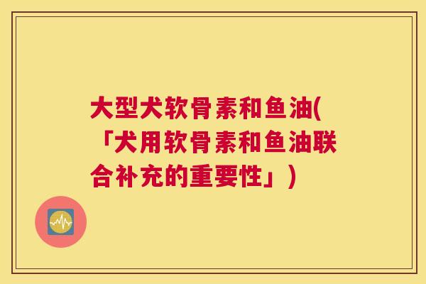 大型犬软骨素和鱼油(「犬用软骨素和鱼油联合补充的重要性」)