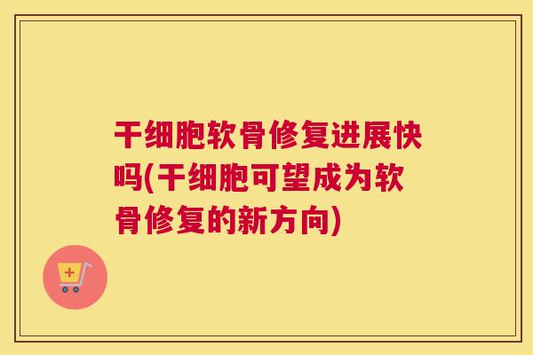 干细胞软骨修复进展快吗(干细胞可望成为软骨修复的新方向)
