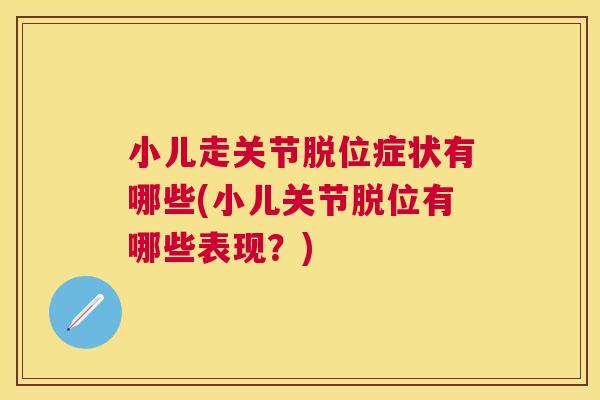 小儿走关节脱位症状有哪些(小儿关节脱位有哪些表现？)