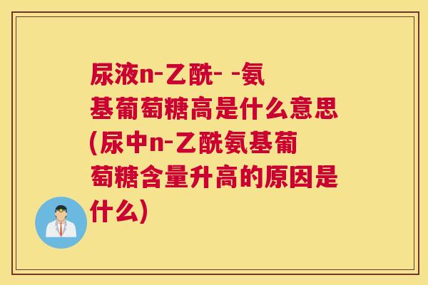 尿液n-乙酰- -氨基葡萄糖高是什么意思(尿中n-乙酰氨基葡萄糖含量升高的原因是什么)