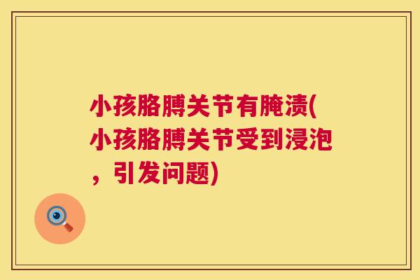 小孩胳膊关节有腌渍(小孩胳膊关节受到浸泡，引发问题)