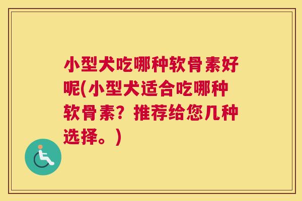 小型犬吃哪种软骨素好呢(小型犬适合吃哪种软骨素？推荐给您几种选择。)