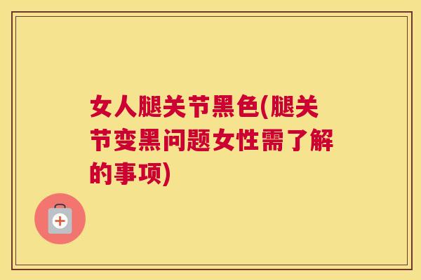 女人腿关节黑色(腿关节变黑问题女性需了解的事项)