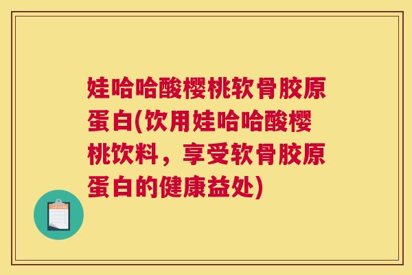 娃哈哈酸樱桃软骨胶原蛋白(饮用娃哈哈酸樱桃饮料，享受软骨胶原蛋白的健康益处)