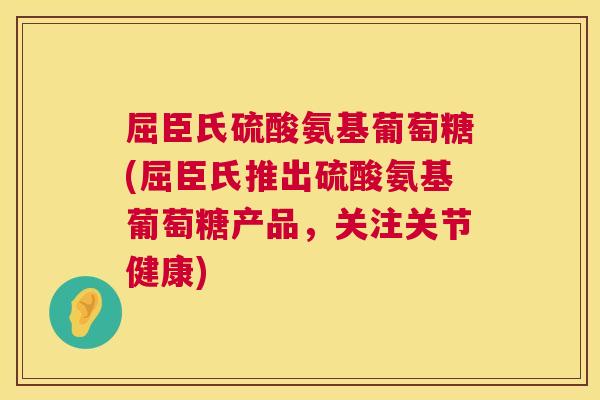 屈臣氏硫酸氨基葡萄糖(屈臣氏推出硫酸氨基葡萄糖产品，关注关节健康)