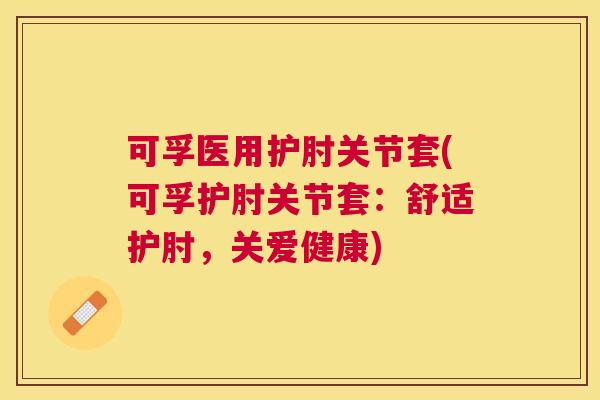 可孚医用护肘关节套(可孚护肘关节套：舒适护肘，关爱健康)