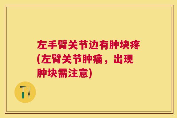 左手臂关节边有肿块疼(左臂关节肿痛，出现肿块需注意)