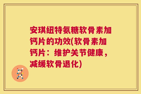 安琪纽特氨糖软骨素加钙片的功效(软骨素加钙片：维护关节健康，减缓软骨退化)