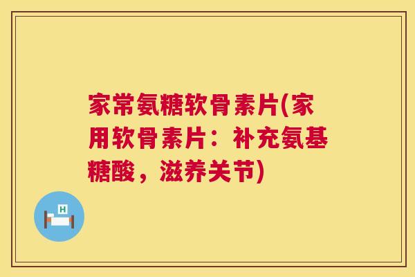 家常氨糖软骨素片(家用软骨素片：补充氨基糖酸，滋养关节)