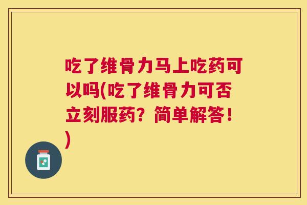 吃了维骨力马上吃药可以吗(吃了维骨力可否立刻服药？简单解答！)