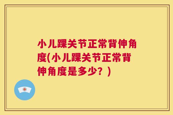 小儿踝关节正常背伸角度(小儿踝关节正常背伸角度是多少？)