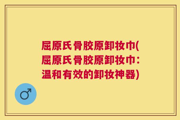 屈原氏骨胶原卸妆巾(屈原氏骨胶原卸妆巾：温和有效的卸妆神器)