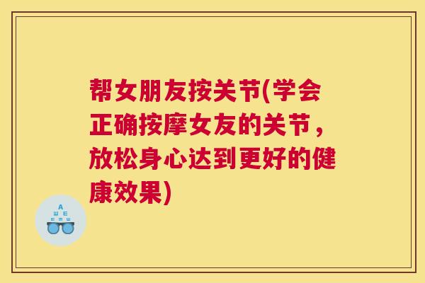 帮女朋友按关节(学会正确按摩女友的关节，放松身心达到更好的健康效果)