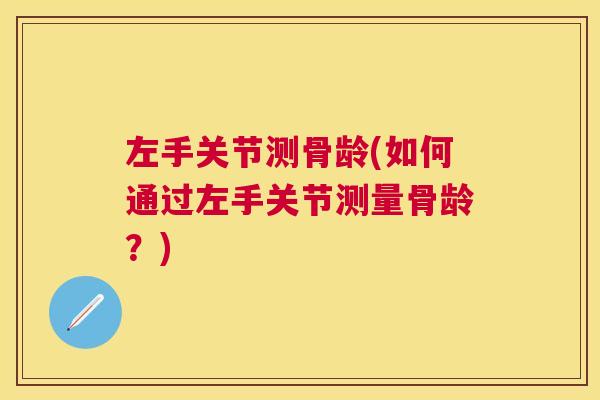 左手关节测骨龄(如何通过左手关节测量骨龄？)