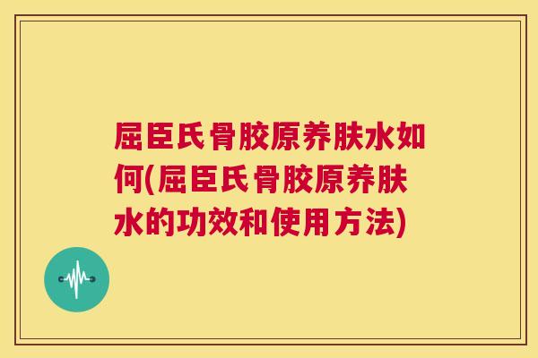 屈臣氏骨胶原养肤水如何(屈臣氏骨胶原养肤水的功效和使用方法)