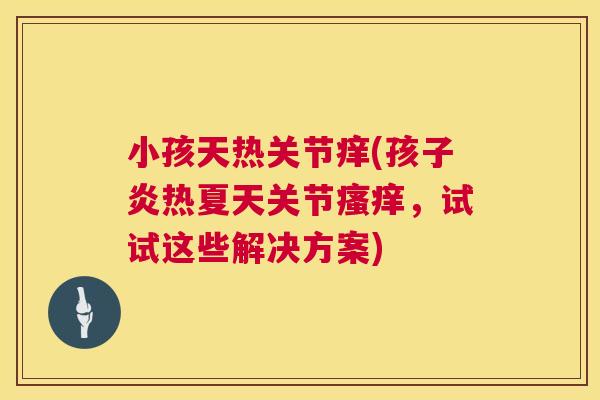 小孩天热关节痒(孩子炎热夏天关节瘙痒，试试这些解决方案)