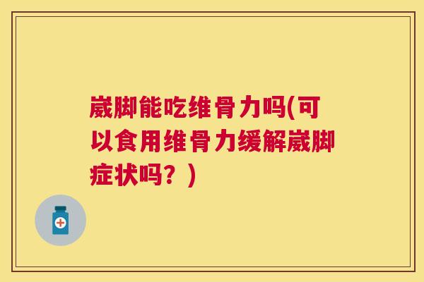 崴脚能吃维骨力吗(可以食用维骨力缓解崴脚症状吗？)