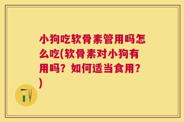 小狗吃软骨素管用吗怎么吃(软骨素对小狗有用吗？如何适当食用？)