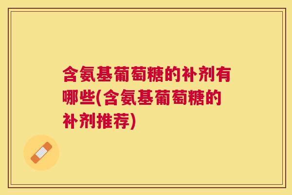 含氨基葡萄糖的补剂有哪些(含氨基葡萄糖的补剂推荐) 含氨基葡萄糖的补剂有哪些(含氨基葡萄糖的补剂推荐)