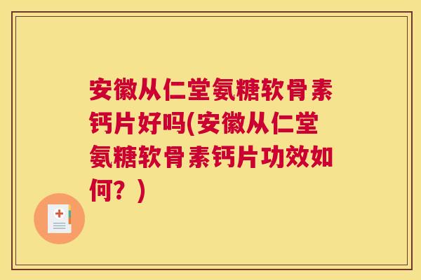 安徽从仁堂氨糖软骨素钙片好吗(安徽从仁堂氨糖软骨素钙片功效如何？)