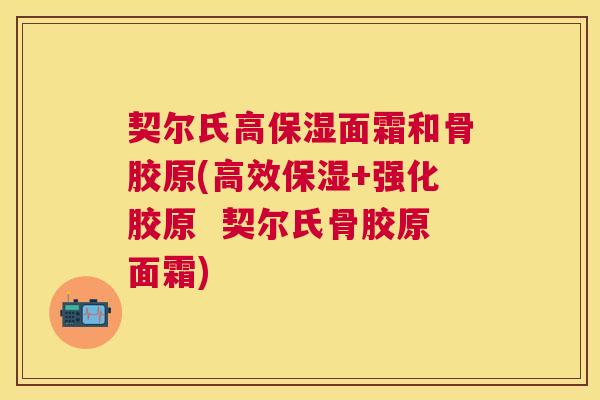 契尔氏高保湿面霜和骨胶原(高效保湿+强化胶原 契尔氏骨胶原面霜) 契尔氏高保湿面霜和骨胶原(高效保湿+强化胶原 契尔氏骨胶原面霜)