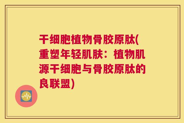 干细胞植物骨胶原肽(重塑年轻肌肤：植物肌源干细胞与骨胶原肽的良联盟)