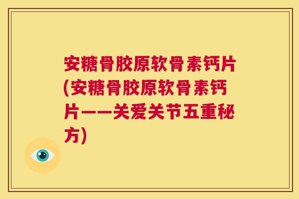 安糖骨胶原软骨素钙片(安糖骨胶原软骨素钙片——关爱关节五重秘方)