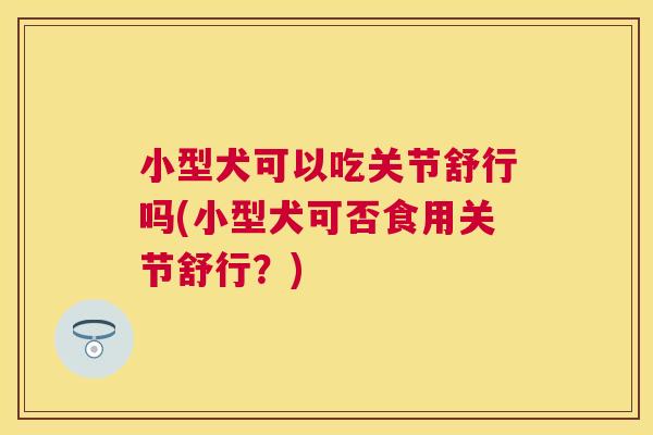 小型犬可以吃关节舒行吗(小型犬可否食用关节舒行？)