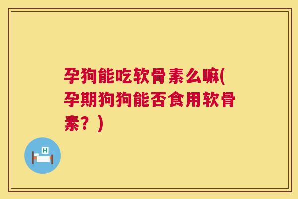 孕狗能吃软骨素么嘛(孕期狗狗能否食用软骨素?) 孕狗能吃软骨素么嘛(孕期狗狗能否食用软骨素?)