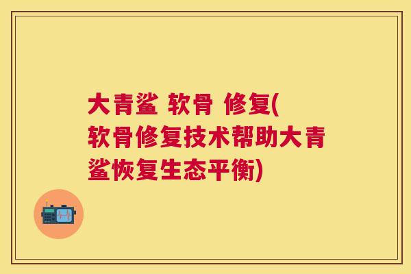 大青鲨 软骨 修复(软骨修复技术帮助大青鲨恢复生态平衡)