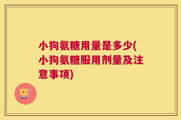 小狗氨糖用量是多少(小狗氨糖服用剂量及注意事项)