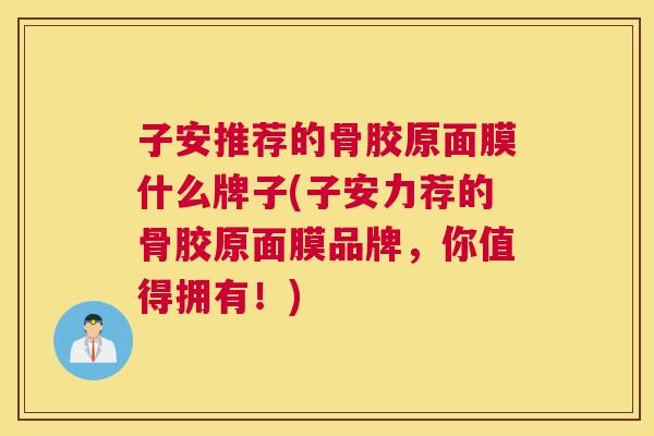 子安推荐的骨胶原面膜什么牌子(子安力荐的骨胶原面膜品牌，你值得拥有！)