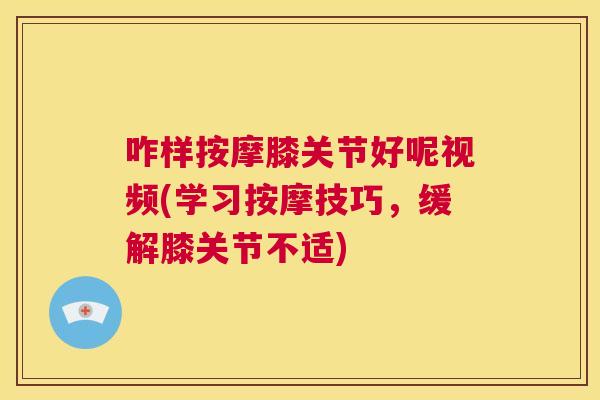 咋样按摩膝关节好呢视频(学习按摩技巧，缓解膝关节不适)