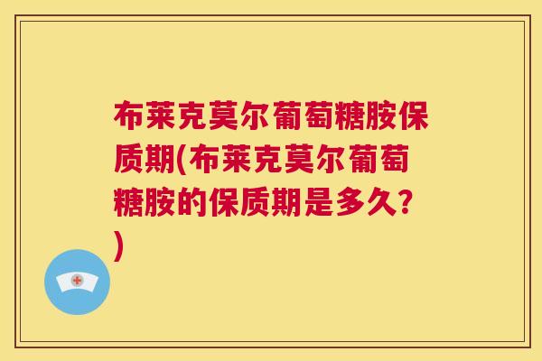 布莱克莫尔葡萄糖胺保质期(布莱克莫尔葡萄糖胺的保质期是多久？)