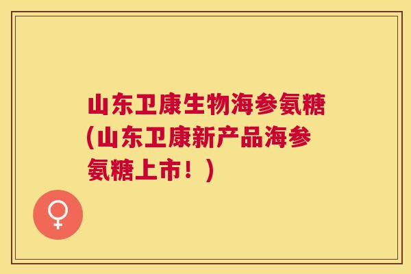 山东卫康生物海参氨糖(山东卫康新产品海参氨糖上市！)