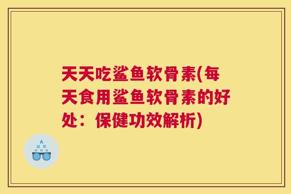天天吃鲨鱼软骨素(每天食用鲨鱼软骨素的好处：保健功效解析)