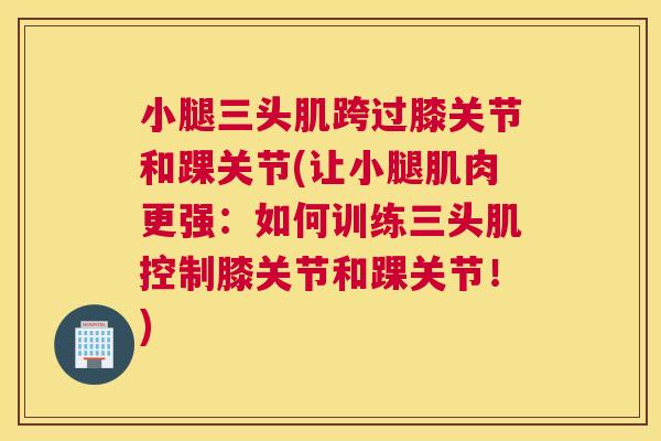 小腿三头肌跨过膝关节和踝关节(让小腿肌肉更强：如何训练三头肌控制膝关节和踝关节！)