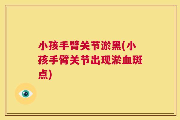 小孩手臂关节淤黑(小孩手臂关节出现淤血斑点)