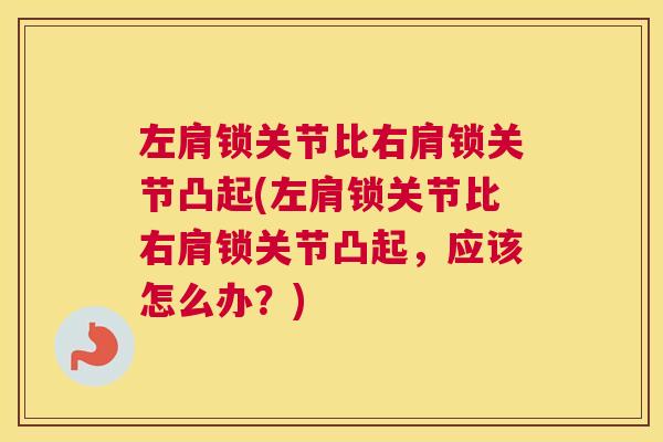 左肩锁关节比右肩锁关节凸起(左肩锁关节比右肩锁关节凸起，应该怎么办？)