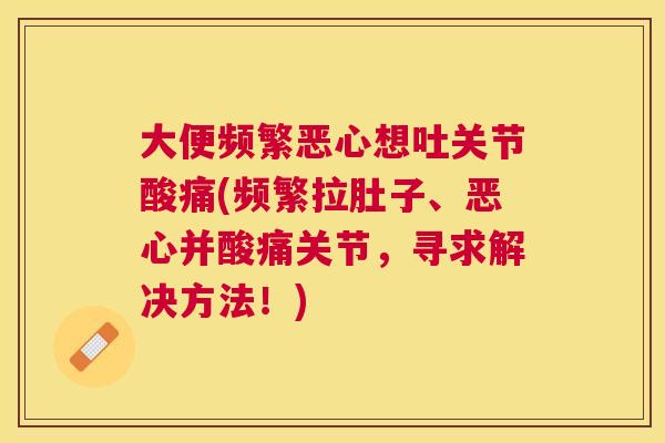 大便频繁恶心想吐关节酸痛(频繁拉肚子、恶心并酸痛关节，寻求解决方法！)