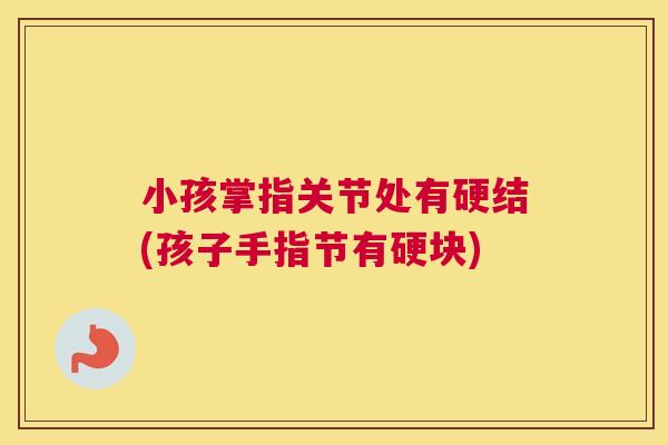 小孩掌指关节处有硬结(孩子手指节有硬块) 小孩掌指关节处有硬结(孩子手指节有硬块)