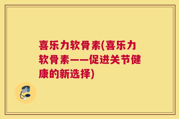 喜乐力软骨素(喜乐力软骨素——促进关节健康的新选择)