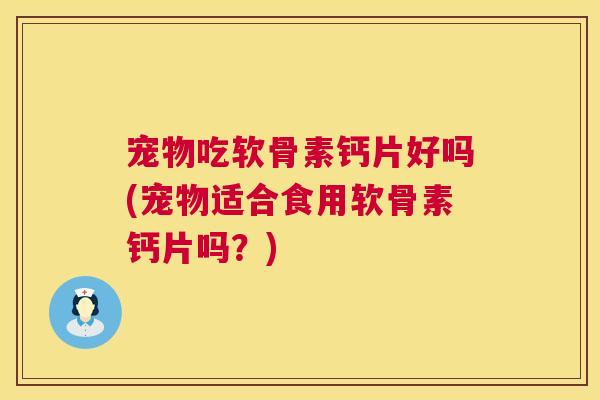 宠物吃软骨素钙片好吗(宠物适合食用软骨素钙片吗？)