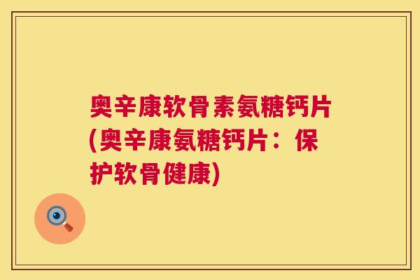 奥辛康软骨素氨糖钙片(奥辛康氨糖钙片：保护软骨健康)