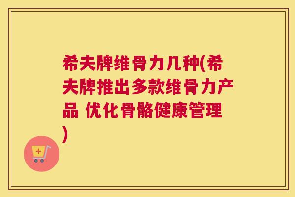 希夫牌维骨力几种(希夫牌推出多款维骨力产品 优化骨骼健康管理)